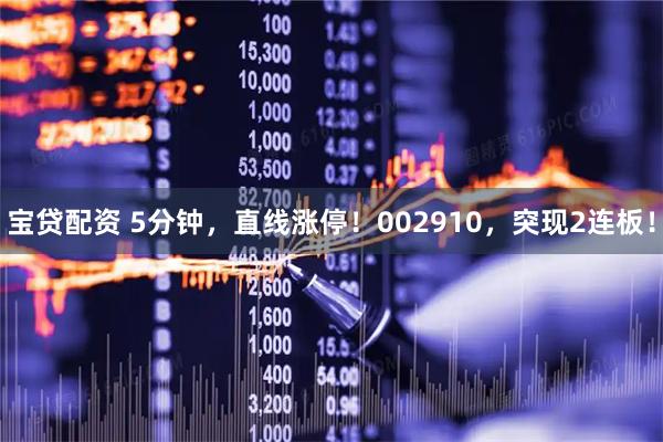 宝贷配资 5分钟，直线涨停！002910，突现2连板！