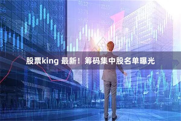 股票king 最新！筹码集中股名单曝光
