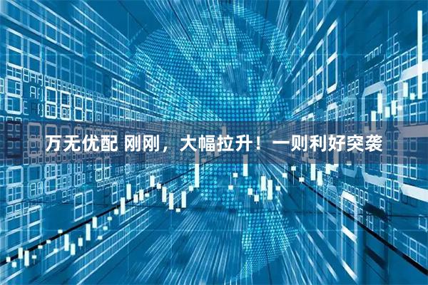 万无优配 刚刚，大幅拉升！一则利好突袭