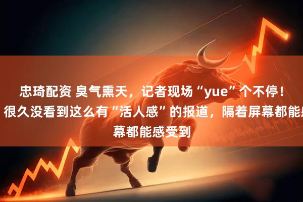忠琦配资 臭气熏天，记者现场“yue”个不停！网友：很久没看到这么有“活人感”的报道，隔着屏幕都能感受到