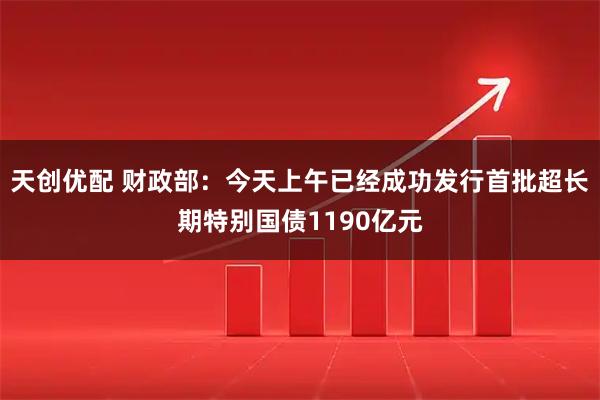 天创优配 财政部：今天上午已经成功发行首批超长期特别国债1190亿元