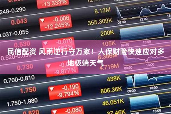 民信配资 风雨逆行守万家!人保财险快速应对多地极端天气