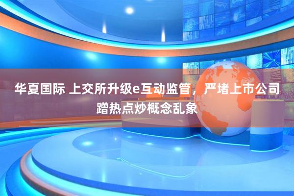 华夏国际 上交所升级e互动监管,严堵上市公司蹭热点炒概念乱象
