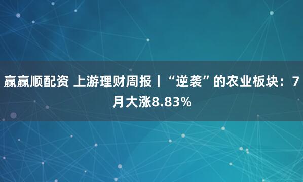 赢赢顺配资 上游理财周报丨“逆袭”的农业板块：7月大涨8.83%