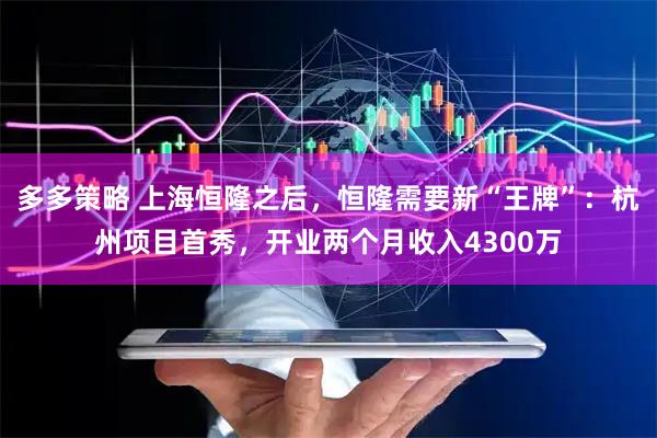 多多策略 上海恒隆之后，恒隆需要新“王牌”：杭州项目首秀，开业两个月收入4300万