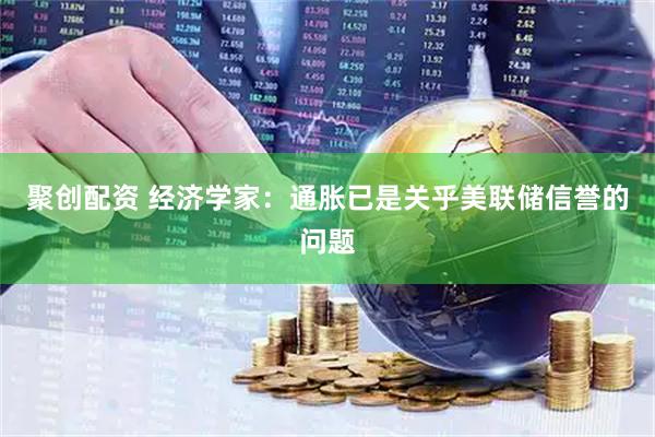 聚创配资 经济学家：通胀已是关乎美联储信誉的问题