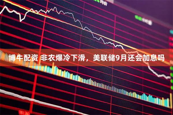 博牛配资 非农爆冷下滑，美联储9月还会加息吗