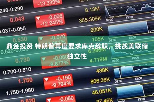 鼎金投资 特朗普再度要求库克辞职，挑战美联储独立性
