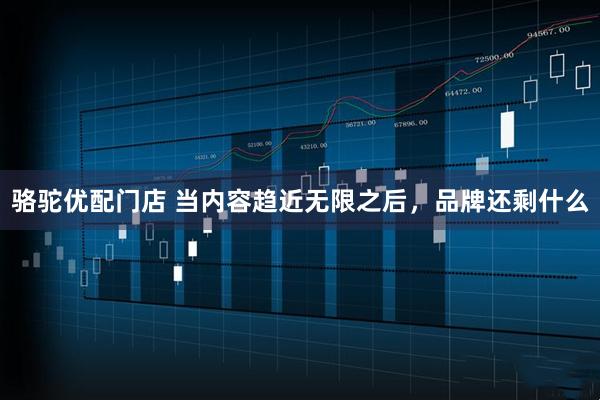骆驼优配门店 当内容趋近无限之后，品牌还剩什么