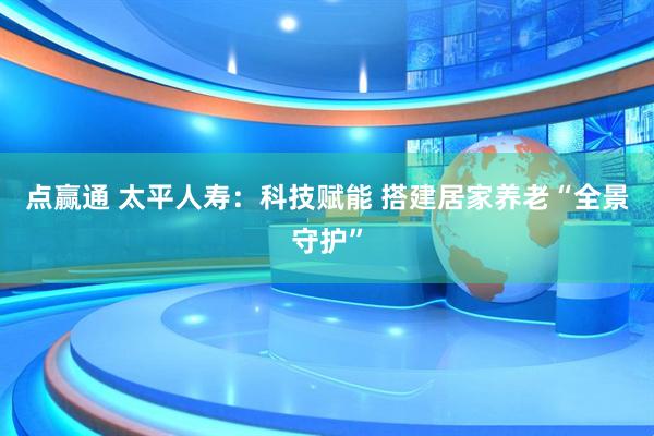 点赢通 太平人寿：科技赋能 搭建居家养老“全景守护”