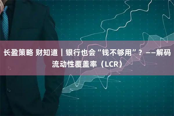 长盈策略 财知道｜银行也会“钱不够用”？——解码流动性覆盖率（LCR）