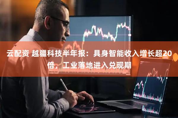 云配资 越疆科技半年报：具身智能收入增长超20倍，工业落地进入兑现期
