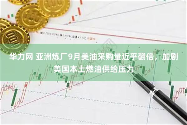 华力网 亚洲炼厂9月美油采购量近乎翻倍，加剧美国本土燃油供给压力