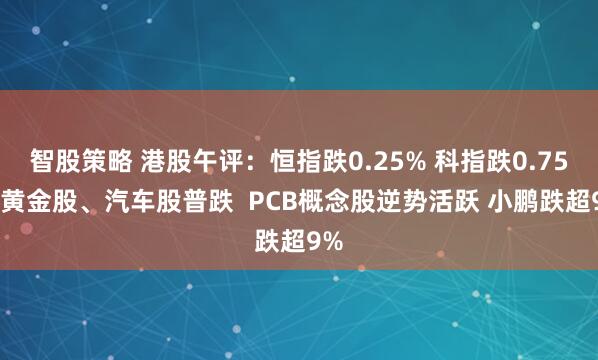 智股策略 港股午评：恒指跌0.25% 科指跌0.75% 黄金股、汽车股普跌  PCB概念股逆势活跃 小鹏跌超9%
