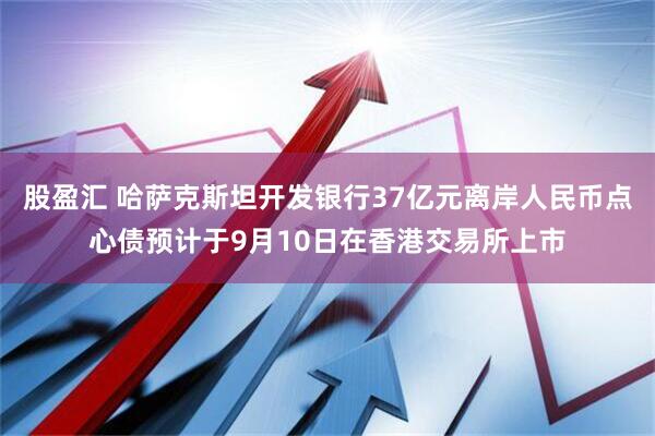 股盈汇 哈萨克斯坦开发银行37亿元离岸人民币点心债预计于9月10日在香港交易所上市