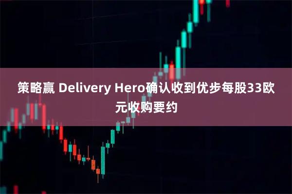 策略赢 Delivery Hero确认收到优步每股33欧元收购要约