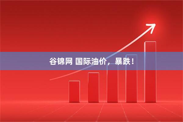谷锦网 国际油价,暴跌!