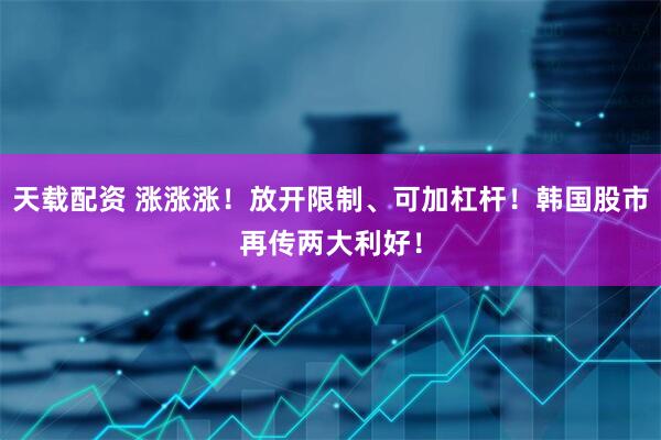 天载配资 涨涨涨！放开限制、可加杠杆！韩国股市再传两大利好！