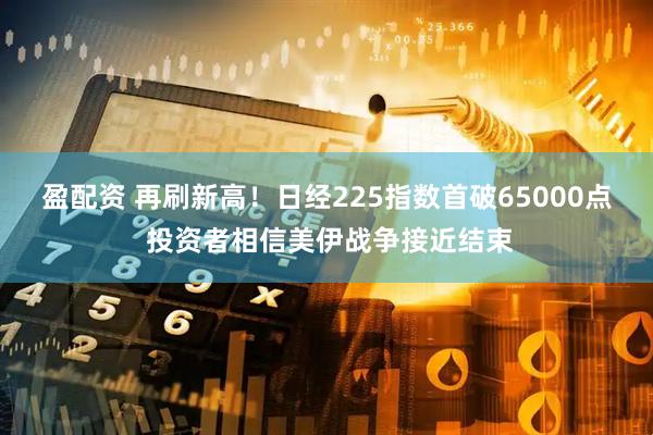 盈配资 再刷新高！日经225指数首破65000点 投资者相信美伊战争接近结束